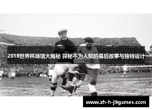 2018世界杯场馆大揭秘 探秘不为人知的幕后故事与独特设计