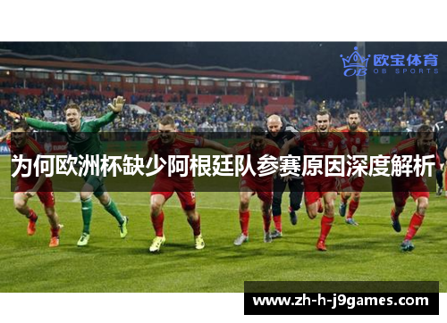为何欧洲杯缺少阿根廷队参赛原因深度解析