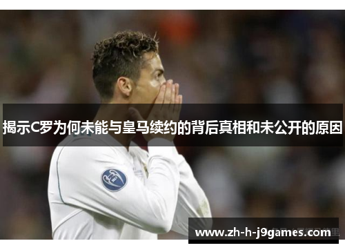 揭示C罗为何未能与皇马续约的背后真相和未公开的原因