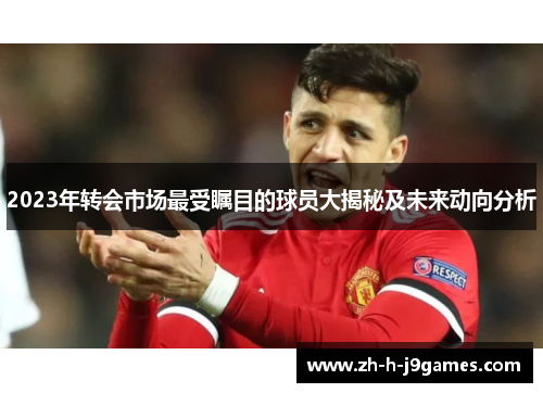 2023年转会市场最受瞩目的球员大揭秘及未来动向分析