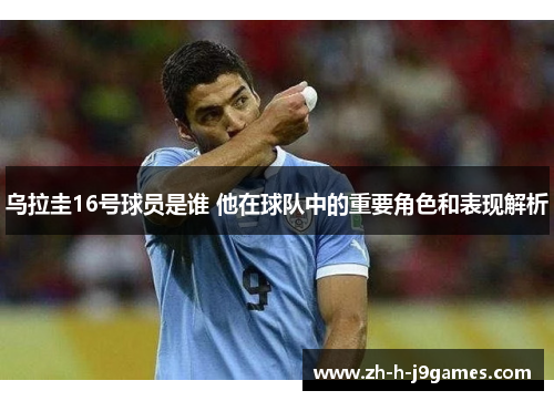 乌拉圭16号球员是谁 他在球队中的重要角色和表现解析