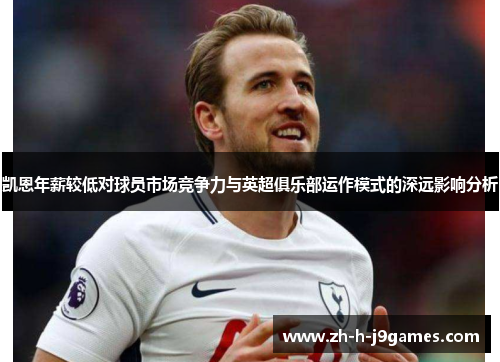 凯恩年薪较低对球员市场竞争力与英超俱乐部运作模式的深远影响分析