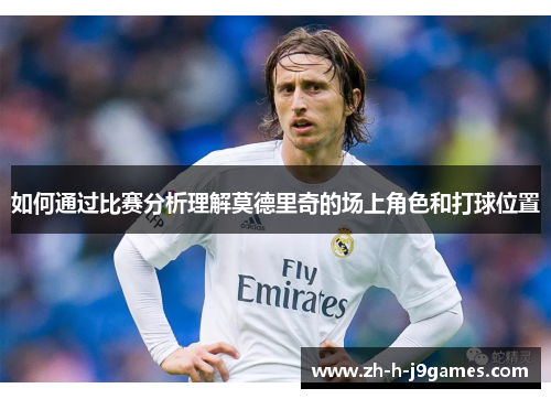 如何通过比赛分析理解莫德里奇的场上角色和打球位置