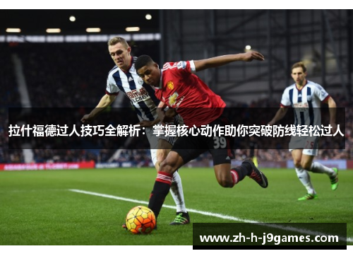 拉什福德过人技巧全解析：掌握核心动作助你突破防线轻松过人
