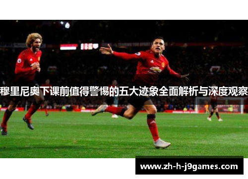 穆里尼奥下课前值得警惕的五大迹象全面解析与深度观察