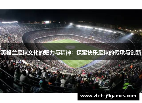 英格兰足球文化的魅力与精神：探索快乐足球的传承与创新
