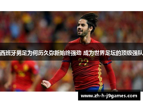 西班牙男足为何历久弥新始终强劲 成为世界足坛的顶级强队