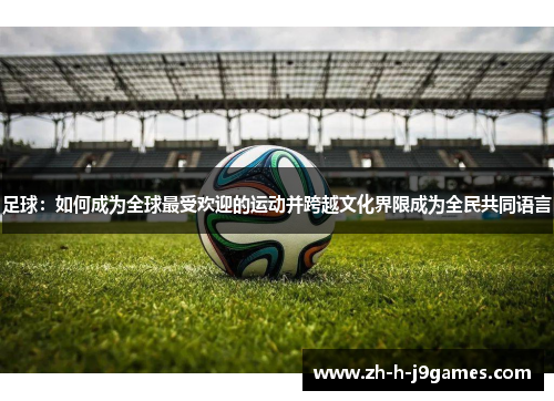 足球：如何成为全球最受欢迎的运动并跨越文化界限成为全民共同语言