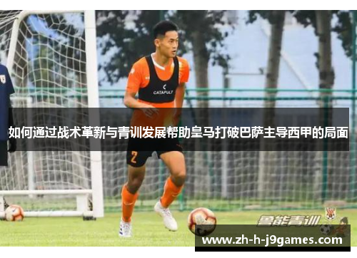 如何通过战术革新与青训发展帮助皇马打破巴萨主导西甲的局面