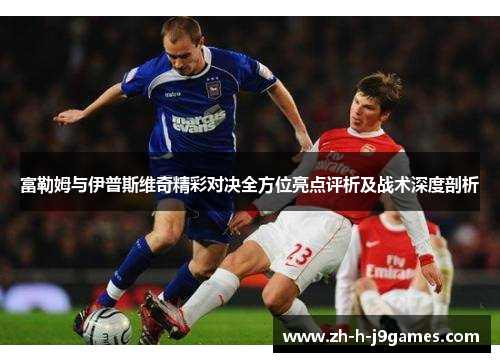 富勒姆与伊普斯维奇精彩对决全方位亮点评析及战术深度剖析