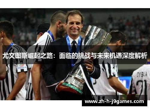 尤文图斯崛起之路：面临的挑战与未来机遇深度解析