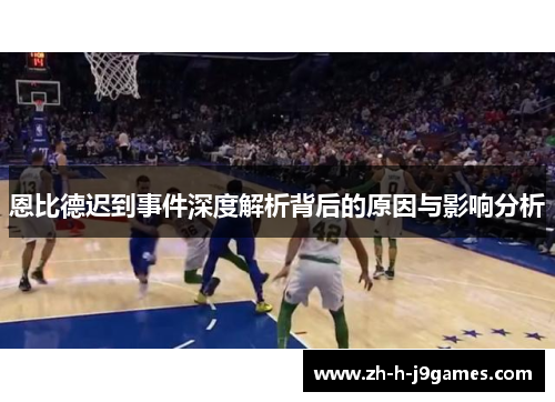 恩比德迟到事件深度解析背后的原因与影响分析