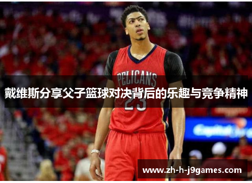 戴维斯分享父子篮球对决背后的乐趣与竞争精神