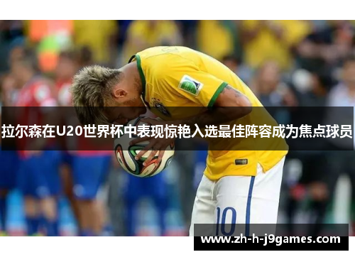 拉尔森在U20世界杯中表现惊艳入选最佳阵容成为焦点球员