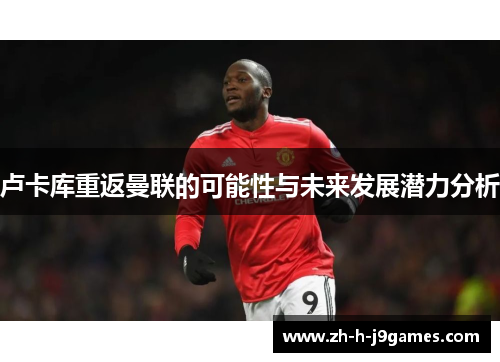 卢卡库重返曼联的可能性与未来发展潜力分析