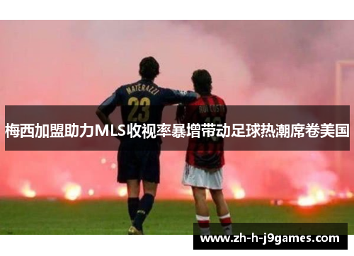 梅西加盟助力MLS收视率暴增带动足球热潮席卷美国