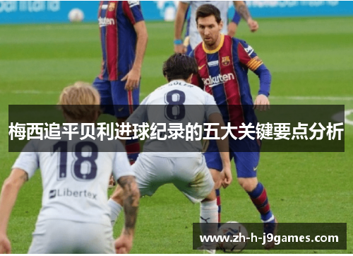 梅西追平贝利进球纪录的五大关键要点分析