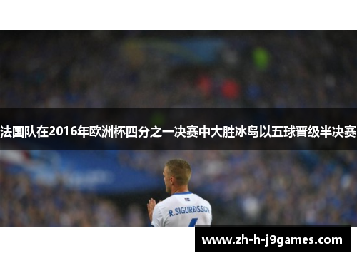 法国队在2016年欧洲杯四分之一决赛中大胜冰岛以五球晋级半决赛