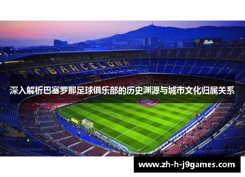 深入解析巴塞罗那足球俱乐部的历史渊源与城市文化归属关系