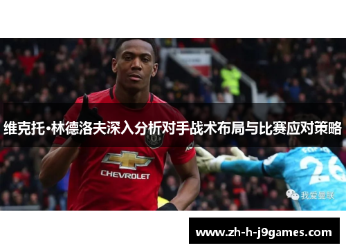 维克托·林德洛夫深入分析对手战术布局与比赛应对策略
