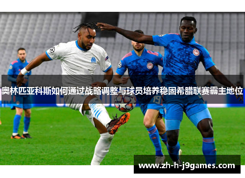 奥林匹亚科斯如何通过战略调整与球员培养稳固希腊联赛霸主地位