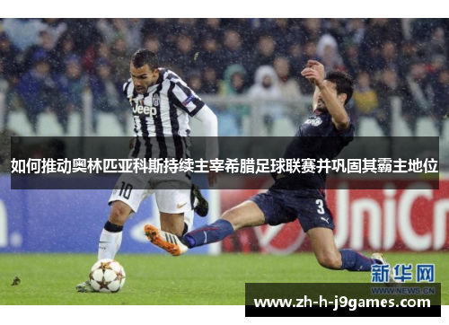 如何推动奥林匹亚科斯持续主宰希腊足球联赛并巩固其霸主地位