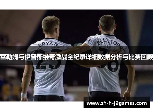 富勒姆与伊普斯维奇激战全纪录详细数据分析与比赛回顾