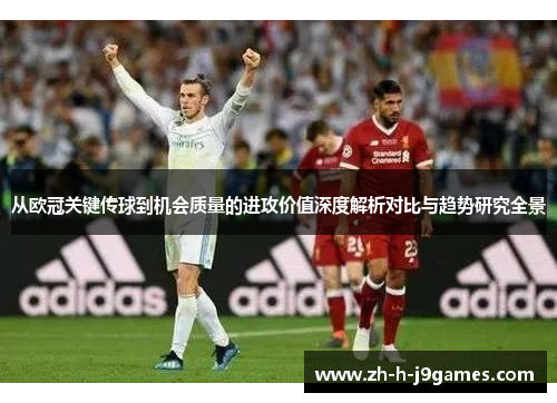 从欧冠关键传球到机会质量的进攻价值深度解析对比与趋势研究全景