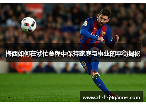 梅西如何在繁忙赛程中保持家庭与事业的平衡揭秘