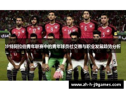 沙特阿拉伯青年联赛中的青年球员社交圈与职业发展趋势分析