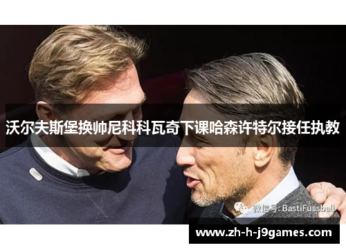 沃尔夫斯堡换帅尼科科瓦奇下课哈森许特尔接任执教 沃尔夫斯堡换帅尼科科瓦奇下课哈森许特尔接任执教